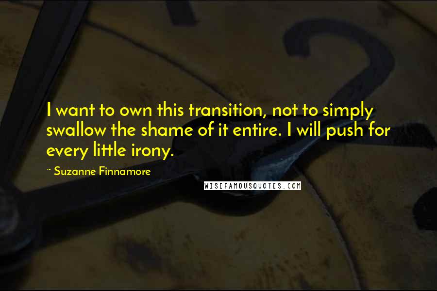 Suzanne Finnamore Quotes: I want to own this transition, not to simply swallow the shame of it entire. I will push for every little irony.