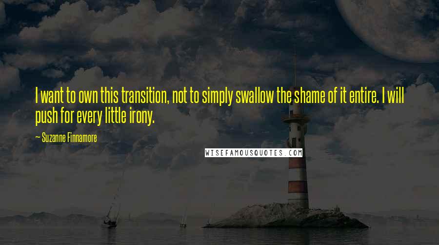 Suzanne Finnamore Quotes: I want to own this transition, not to simply swallow the shame of it entire. I will push for every little irony.