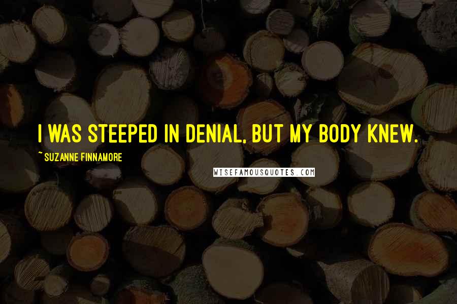 Suzanne Finnamore Quotes: I was steeped in denial, but my body knew.