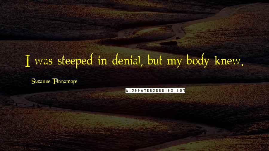 Suzanne Finnamore Quotes: I was steeped in denial, but my body knew.