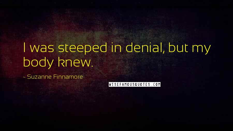 Suzanne Finnamore Quotes: I was steeped in denial, but my body knew.