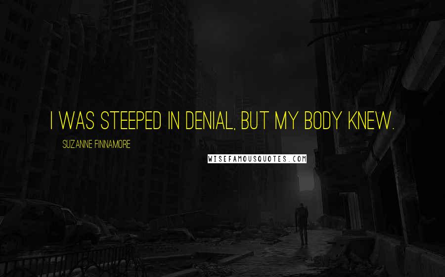 Suzanne Finnamore Quotes: I was steeped in denial, but my body knew.