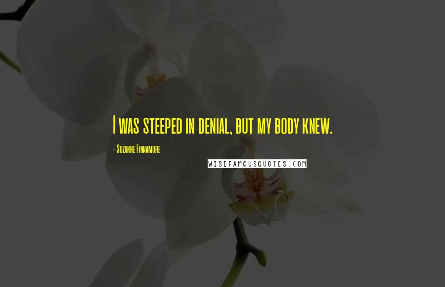 Suzanne Finnamore Quotes: I was steeped in denial, but my body knew.