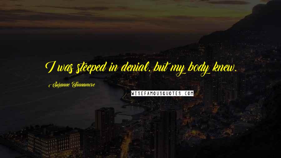 Suzanne Finnamore Quotes: I was steeped in denial, but my body knew.