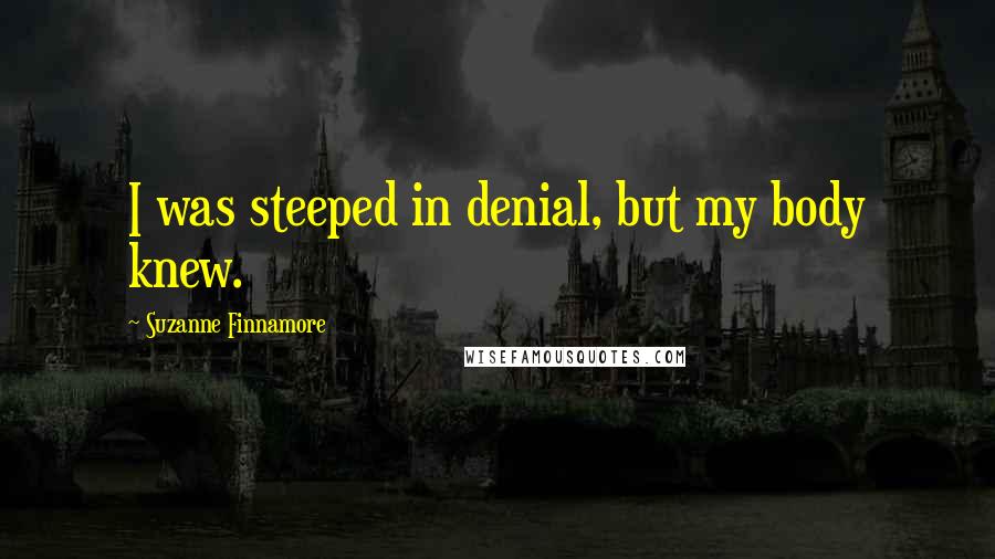 Suzanne Finnamore Quotes: I was steeped in denial, but my body knew.