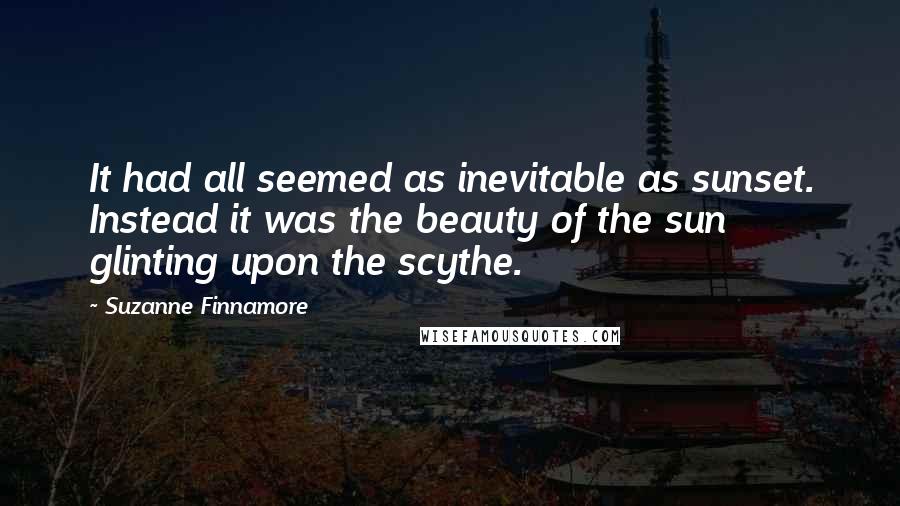 Suzanne Finnamore Quotes: It had all seemed as inevitable as sunset. Instead it was the beauty of the sun glinting upon the scythe.