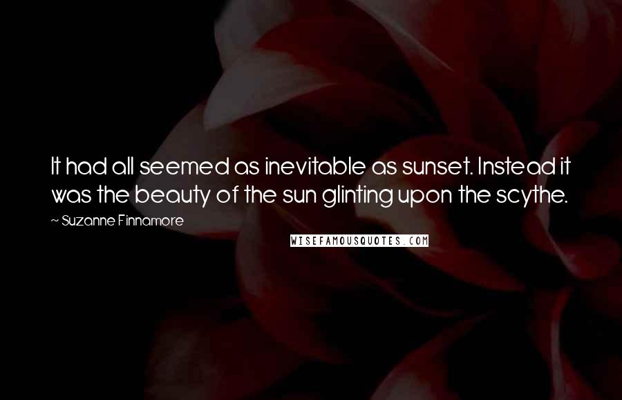Suzanne Finnamore Quotes: It had all seemed as inevitable as sunset. Instead it was the beauty of the sun glinting upon the scythe.