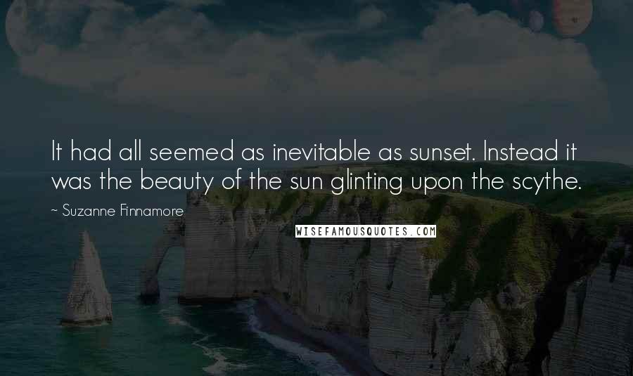 Suzanne Finnamore Quotes: It had all seemed as inevitable as sunset. Instead it was the beauty of the sun glinting upon the scythe.