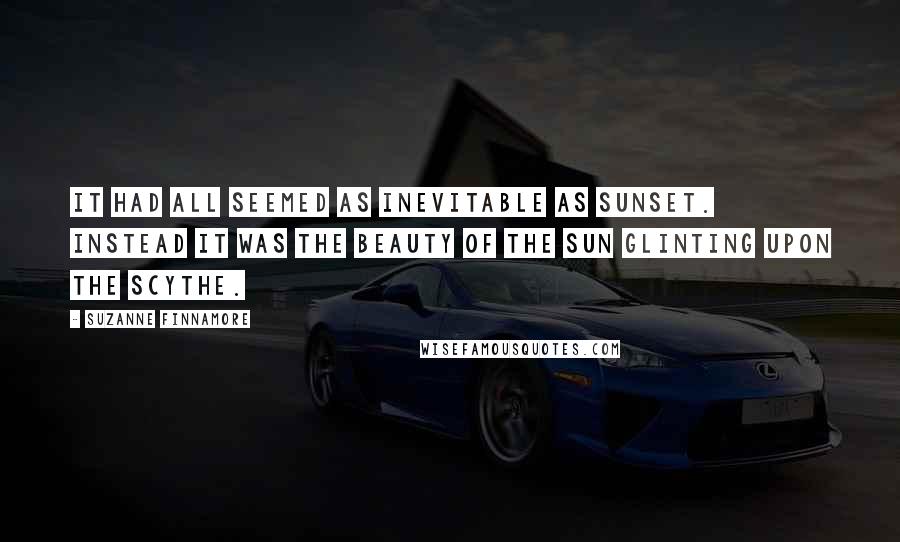 Suzanne Finnamore Quotes: It had all seemed as inevitable as sunset. Instead it was the beauty of the sun glinting upon the scythe.