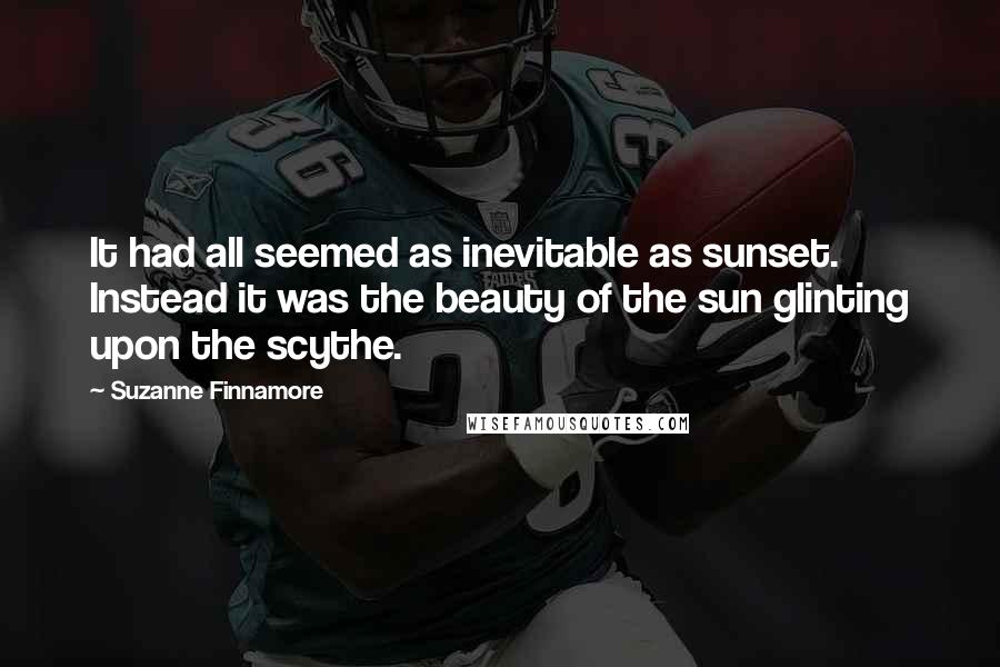 Suzanne Finnamore Quotes: It had all seemed as inevitable as sunset. Instead it was the beauty of the sun glinting upon the scythe.