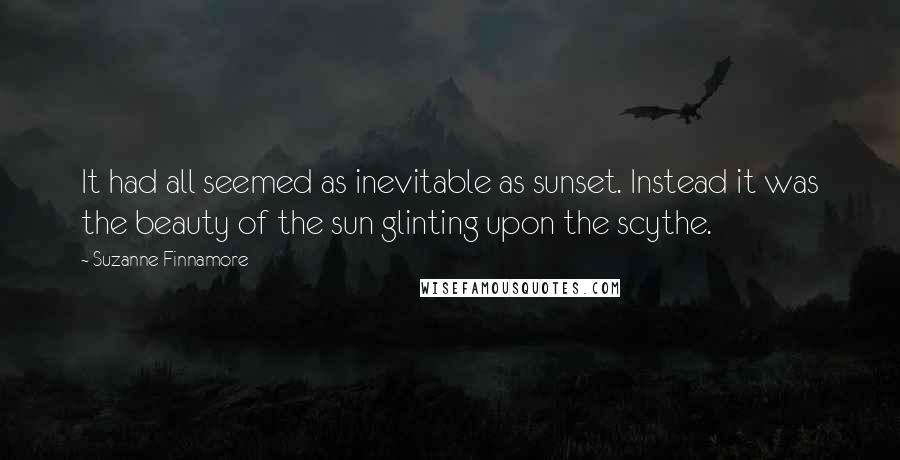 Suzanne Finnamore Quotes: It had all seemed as inevitable as sunset. Instead it was the beauty of the sun glinting upon the scythe.