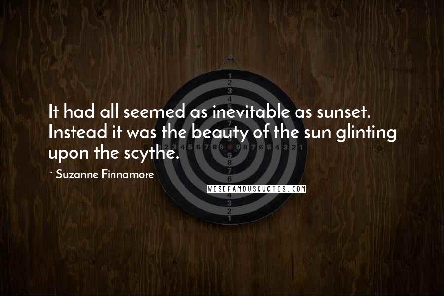 Suzanne Finnamore Quotes: It had all seemed as inevitable as sunset. Instead it was the beauty of the sun glinting upon the scythe.