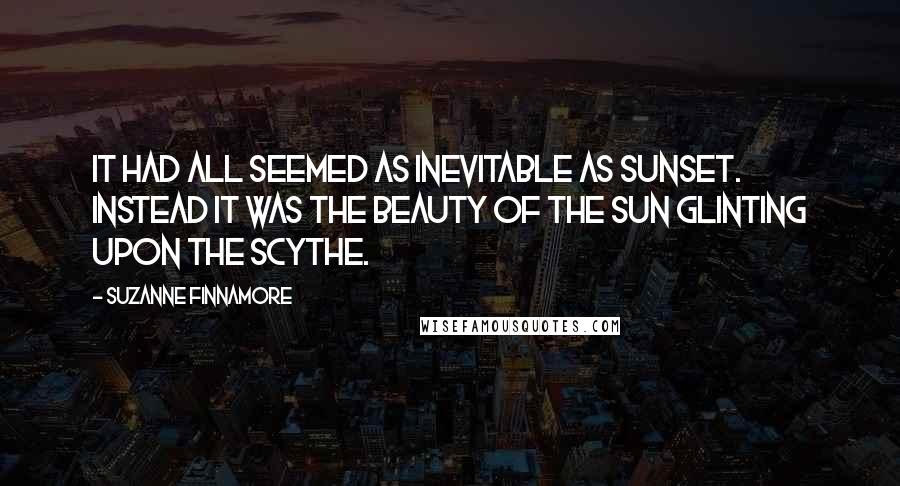 Suzanne Finnamore Quotes: It had all seemed as inevitable as sunset. Instead it was the beauty of the sun glinting upon the scythe.