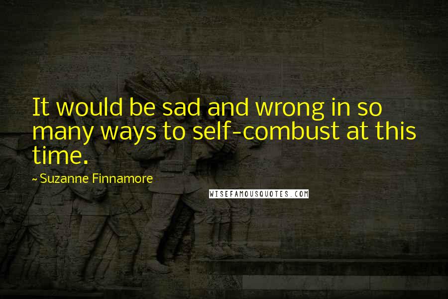 Suzanne Finnamore Quotes: It would be sad and wrong in so many ways to self-combust at this time.