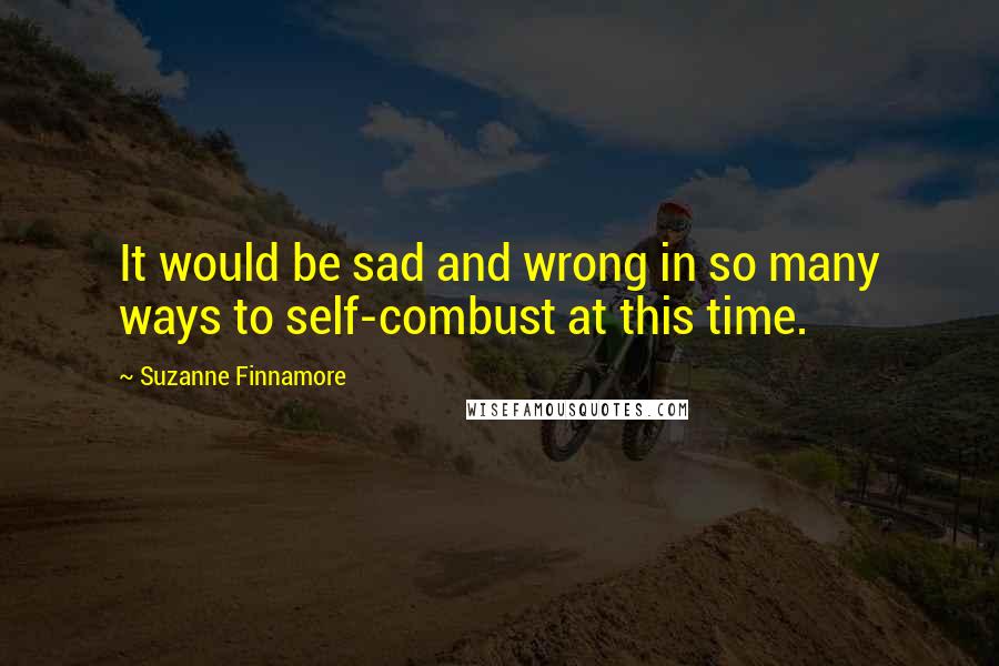 Suzanne Finnamore Quotes: It would be sad and wrong in so many ways to self-combust at this time.