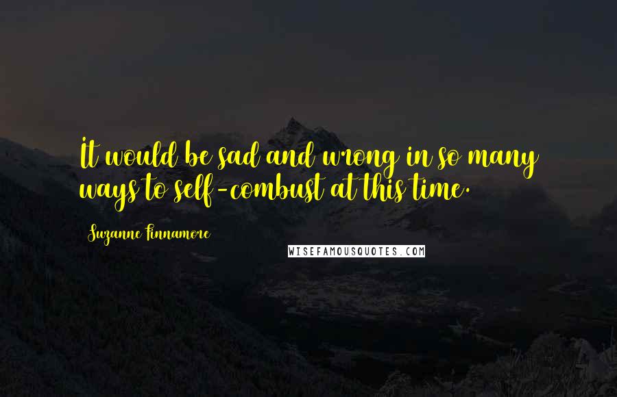 Suzanne Finnamore Quotes: It would be sad and wrong in so many ways to self-combust at this time.