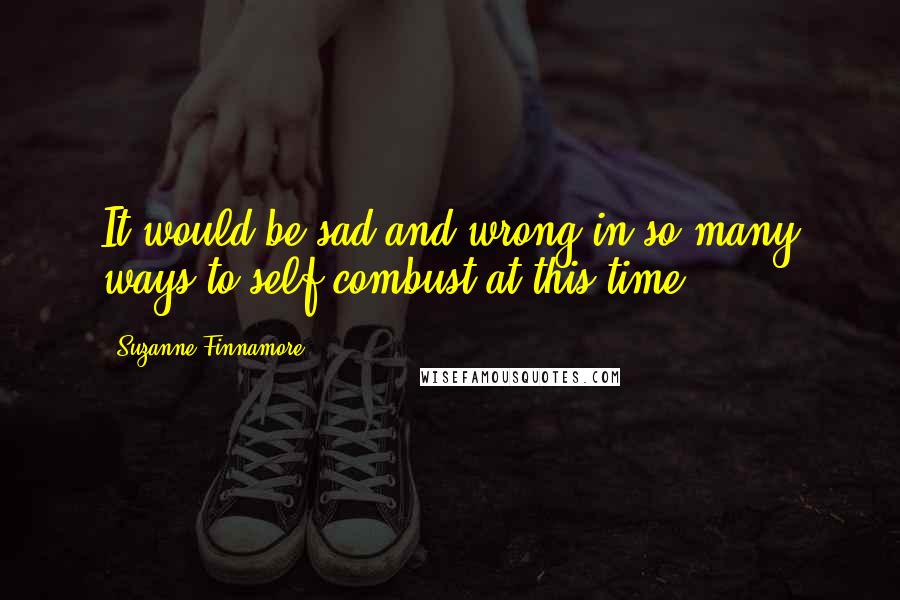 Suzanne Finnamore Quotes: It would be sad and wrong in so many ways to self-combust at this time.