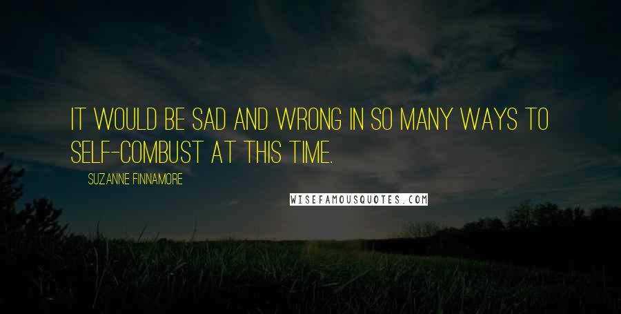 Suzanne Finnamore Quotes: It would be sad and wrong in so many ways to self-combust at this time.