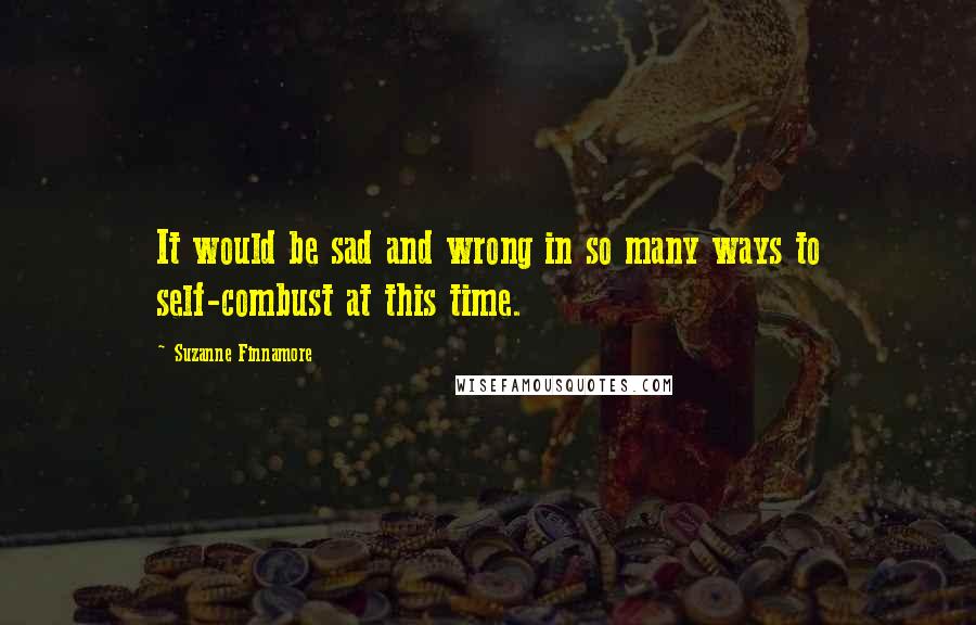 Suzanne Finnamore Quotes: It would be sad and wrong in so many ways to self-combust at this time.