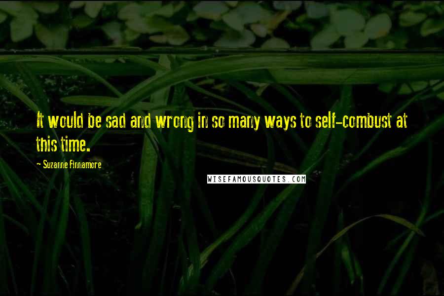 Suzanne Finnamore Quotes: It would be sad and wrong in so many ways to self-combust at this time.