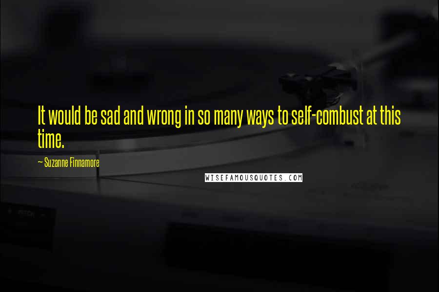 Suzanne Finnamore Quotes: It would be sad and wrong in so many ways to self-combust at this time.