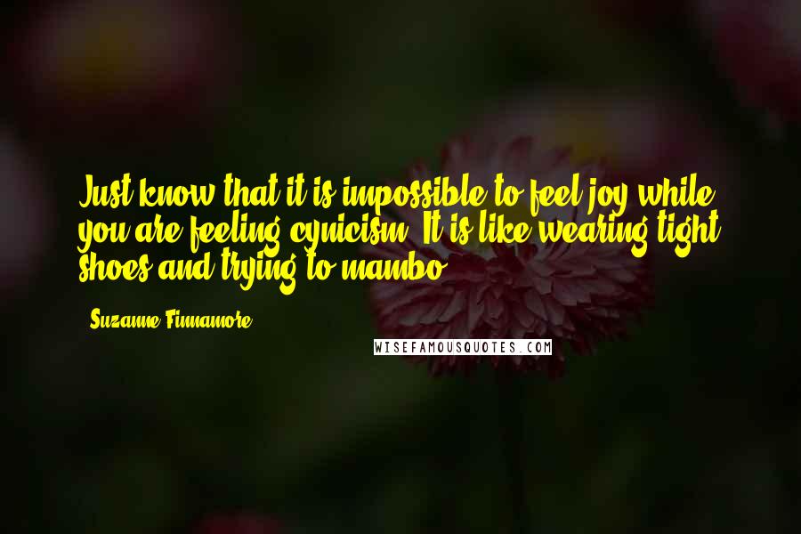 Suzanne Finnamore Quotes: Just know that it is impossible to feel joy while you are feeling cynicism. It is like wearing tight shoes and trying to mambo.