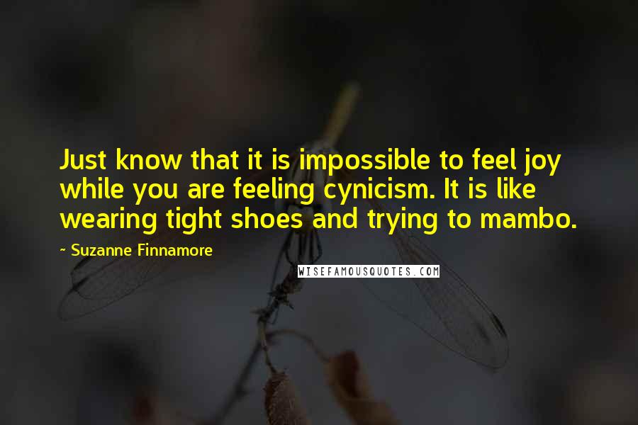 Suzanne Finnamore Quotes: Just know that it is impossible to feel joy while you are feeling cynicism. It is like wearing tight shoes and trying to mambo.