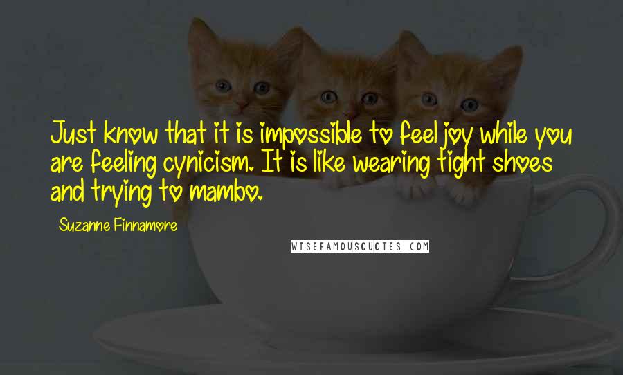 Suzanne Finnamore Quotes: Just know that it is impossible to feel joy while you are feeling cynicism. It is like wearing tight shoes and trying to mambo.