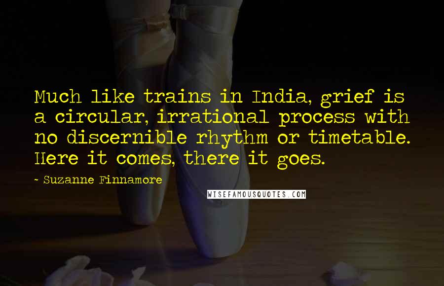 Suzanne Finnamore Quotes: Much like trains in India, grief is a circular, irrational process with no discernible rhythm or timetable. Here it comes, there it goes.