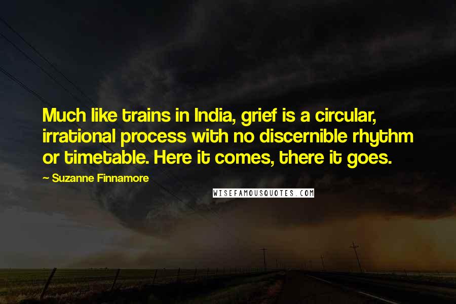 Suzanne Finnamore Quotes: Much like trains in India, grief is a circular, irrational process with no discernible rhythm or timetable. Here it comes, there it goes.