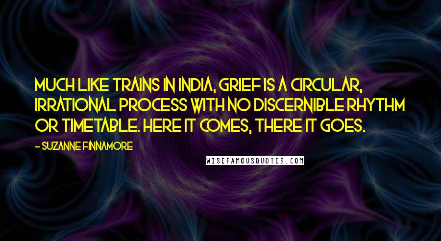 Suzanne Finnamore Quotes: Much like trains in India, grief is a circular, irrational process with no discernible rhythm or timetable. Here it comes, there it goes.