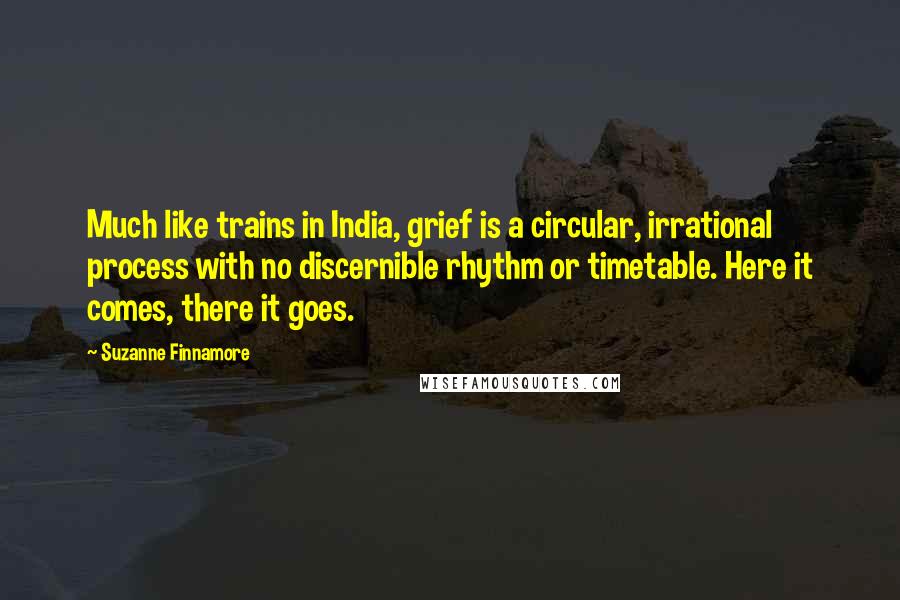 Suzanne Finnamore Quotes: Much like trains in India, grief is a circular, irrational process with no discernible rhythm or timetable. Here it comes, there it goes.