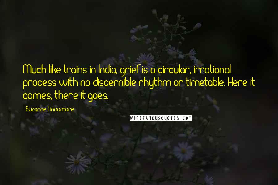 Suzanne Finnamore Quotes: Much like trains in India, grief is a circular, irrational process with no discernible rhythm or timetable. Here it comes, there it goes.