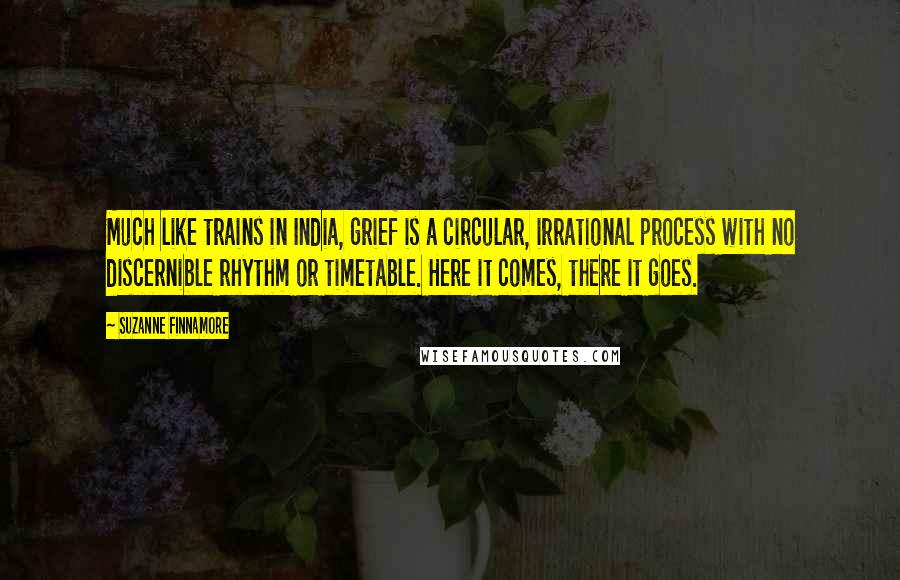 Suzanne Finnamore Quotes: Much like trains in India, grief is a circular, irrational process with no discernible rhythm or timetable. Here it comes, there it goes.