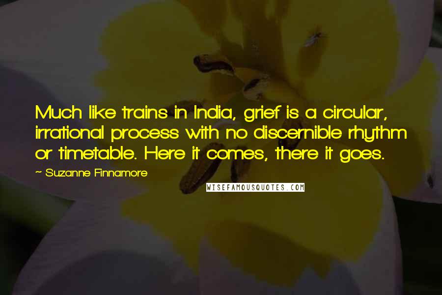 Suzanne Finnamore Quotes: Much like trains in India, grief is a circular, irrational process with no discernible rhythm or timetable. Here it comes, there it goes.