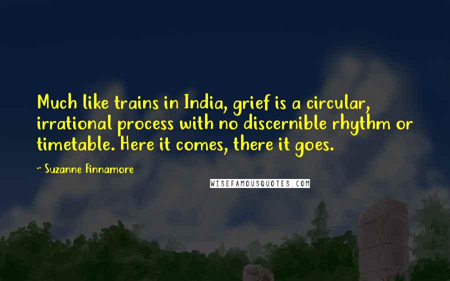 Suzanne Finnamore Quotes: Much like trains in India, grief is a circular, irrational process with no discernible rhythm or timetable. Here it comes, there it goes.