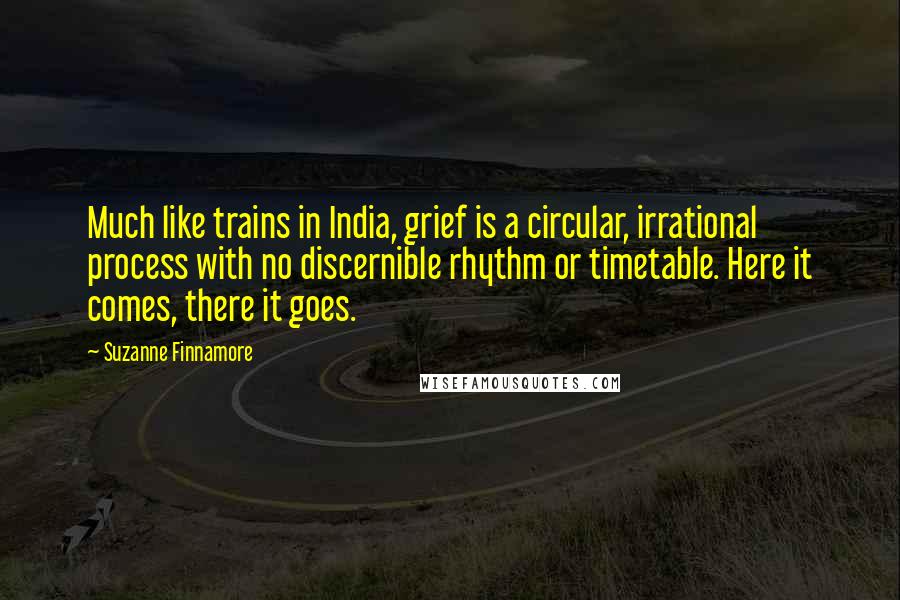 Suzanne Finnamore Quotes: Much like trains in India, grief is a circular, irrational process with no discernible rhythm or timetable. Here it comes, there it goes.