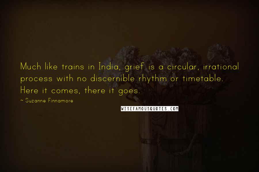 Suzanne Finnamore Quotes: Much like trains in India, grief is a circular, irrational process with no discernible rhythm or timetable. Here it comes, there it goes.