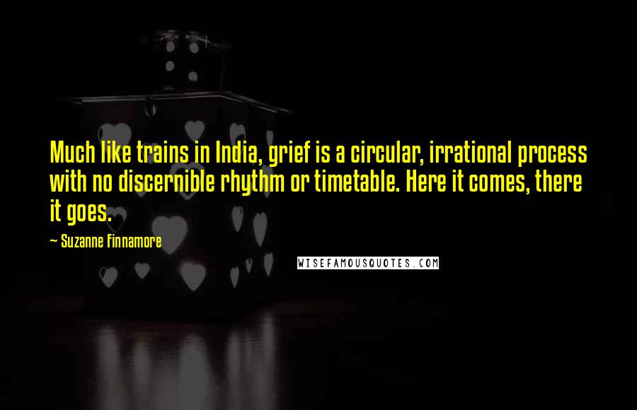 Suzanne Finnamore Quotes: Much like trains in India, grief is a circular, irrational process with no discernible rhythm or timetable. Here it comes, there it goes.