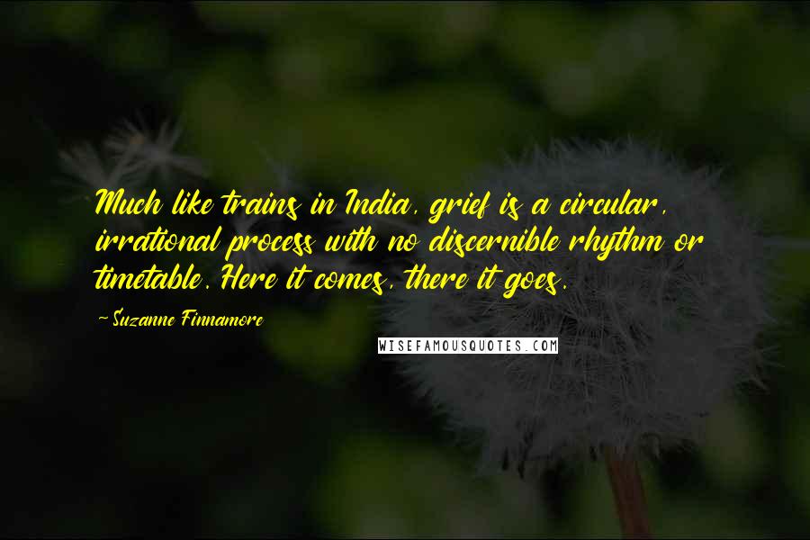 Suzanne Finnamore Quotes: Much like trains in India, grief is a circular, irrational process with no discernible rhythm or timetable. Here it comes, there it goes.