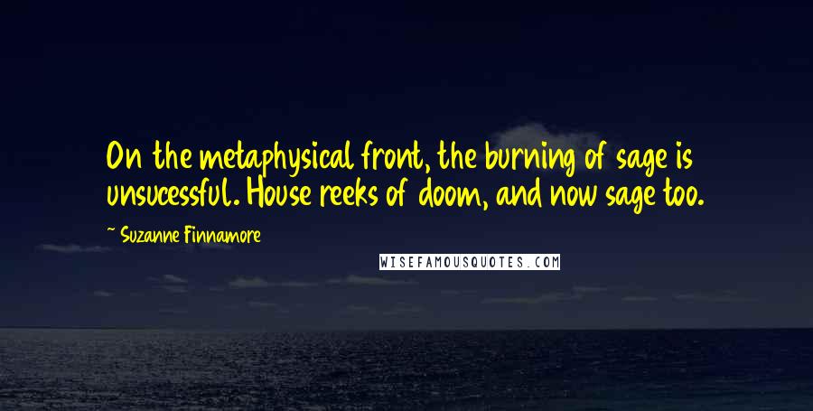 Suzanne Finnamore Quotes: On the metaphysical front, the burning of sage is unsucessful. House reeks of doom, and now sage too.