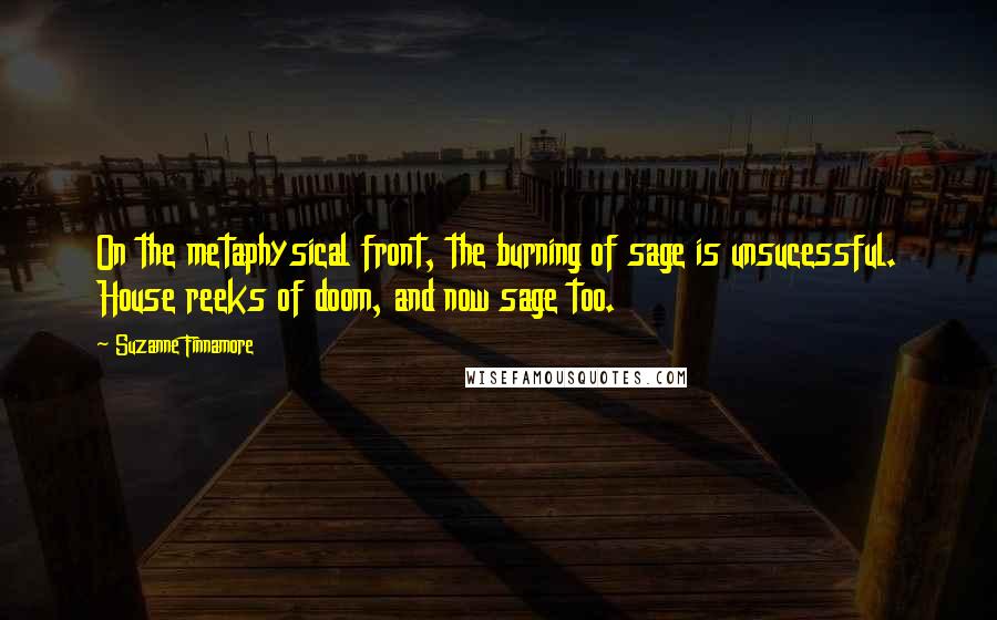 Suzanne Finnamore Quotes: On the metaphysical front, the burning of sage is unsucessful. House reeks of doom, and now sage too.