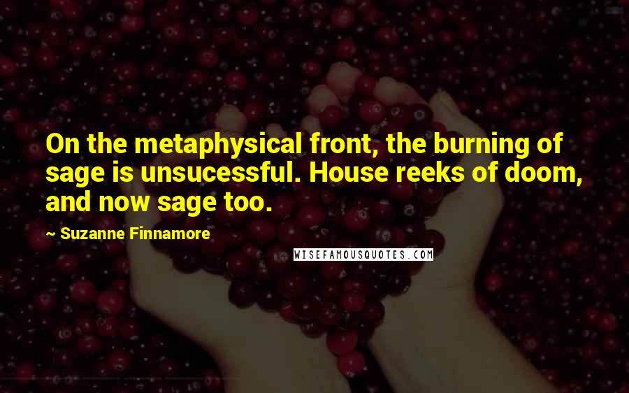 Suzanne Finnamore Quotes: On the metaphysical front, the burning of sage is unsucessful. House reeks of doom, and now sage too.