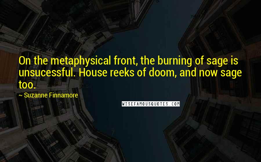 Suzanne Finnamore Quotes: On the metaphysical front, the burning of sage is unsucessful. House reeks of doom, and now sage too.