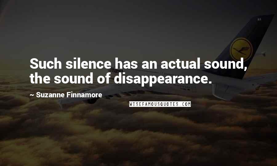 Suzanne Finnamore Quotes: Such silence has an actual sound, the sound of disappearance.