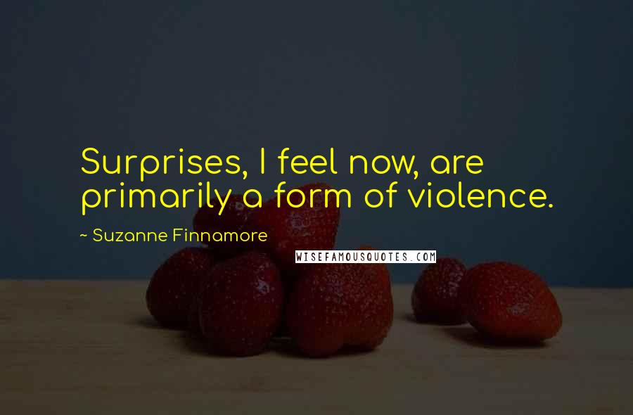 Suzanne Finnamore Quotes: Surprises, I feel now, are primarily a form of violence.