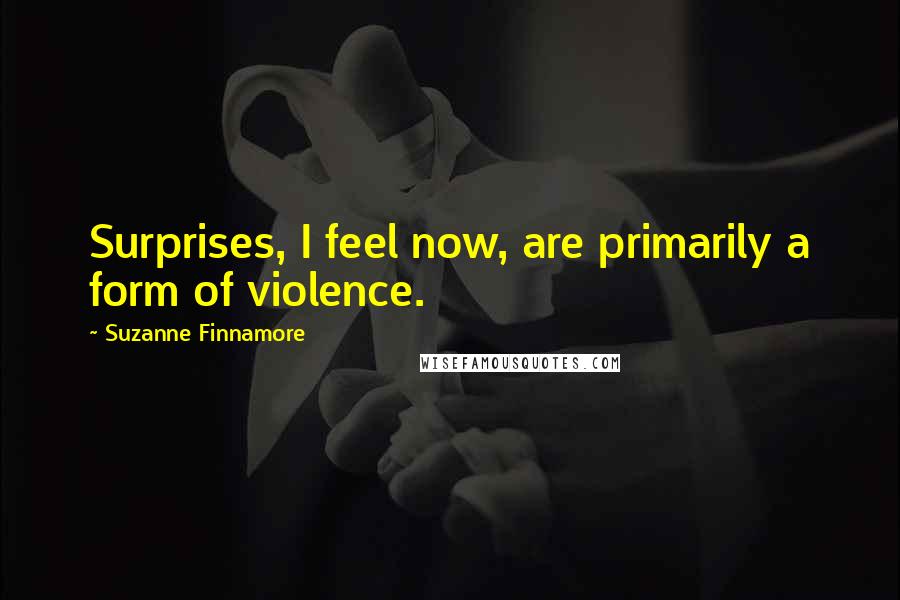 Suzanne Finnamore Quotes: Surprises, I feel now, are primarily a form of violence.