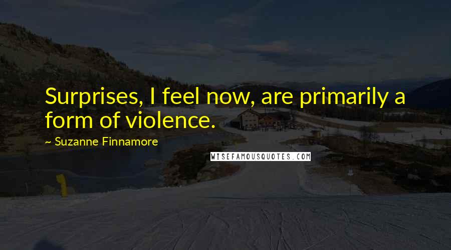 Suzanne Finnamore Quotes: Surprises, I feel now, are primarily a form of violence.