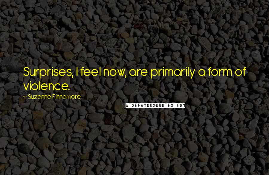 Suzanne Finnamore Quotes: Surprises, I feel now, are primarily a form of violence.