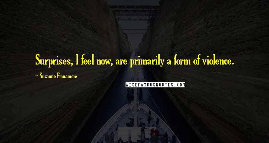 Suzanne Finnamore Quotes: Surprises, I feel now, are primarily a form of violence.